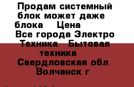 Продам системный блок может даже 2 блока  › Цена ­ 2 500 - Все города Электро-Техника » Бытовая техника   . Свердловская обл.,Волчанск г.